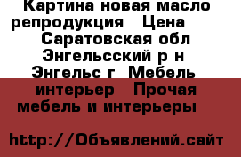 Картина новая масло репродукция › Цена ­ 500 - Саратовская обл., Энгельсский р-н, Энгельс г. Мебель, интерьер » Прочая мебель и интерьеры   